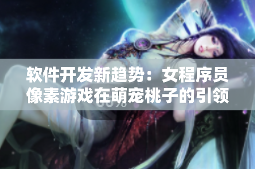 軟件開發(fā)新趨勢：女程序員像素游戲在萌寵桃子的引領下迎來移植調養(yǎng)