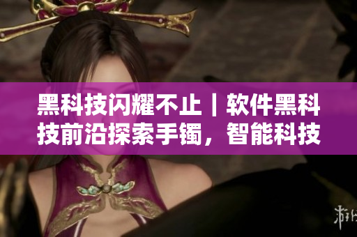 黑科技閃耀不止｜軟件黑科技前沿探索手鐲，智能科技引領(lǐng)時尚潮流