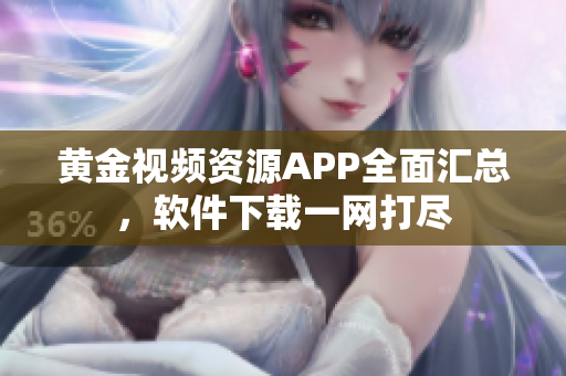 黃金視頻資源APP全面匯總，軟件下載一網(wǎng)打盡