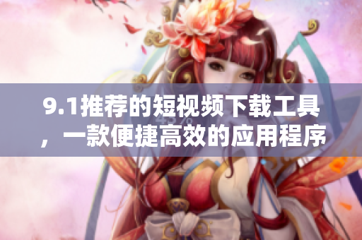 9.1推薦的短視頻下載工具，一款便捷高效的應(yīng)用程序