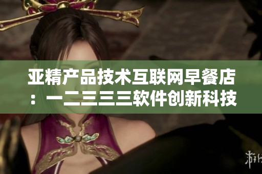 亞精產品技術互聯(lián)網早餐店：一二三三三軟件創(chuàng)新科技應用分享