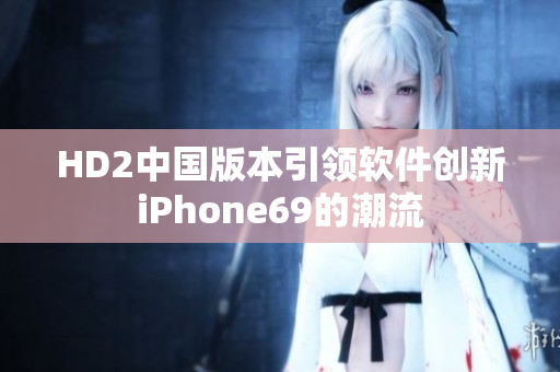 HD2中國(guó)版本引領(lǐng)軟件創(chuàng)新iPhone69的潮流