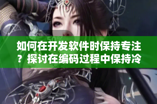 如何在開發(fā)軟件時(shí)保持專注？探討在編碼過(guò)程中保持冷靜的技巧