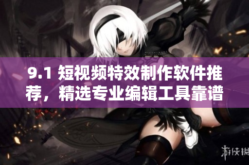9.1 短視頻特效制作軟件推薦，精選專業(yè)編輯工具靠譜實用