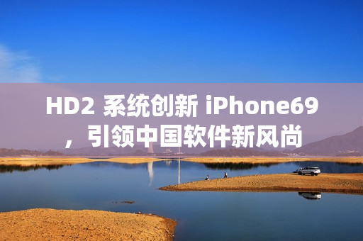 HD2 系統創(chuàng)新 iPhone69，引領中國軟件新風尚