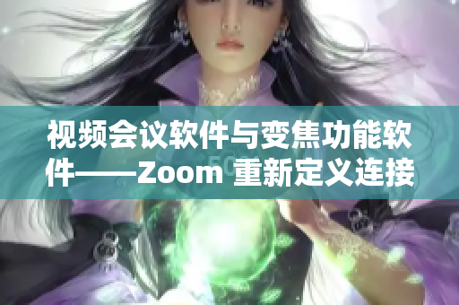 視頻會議軟件與變焦功能軟件——Zoom 重新定義連接體驗