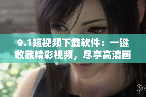 9.1短視頻下載軟件：一鍵收藏精彩視頻，盡享高清畫質