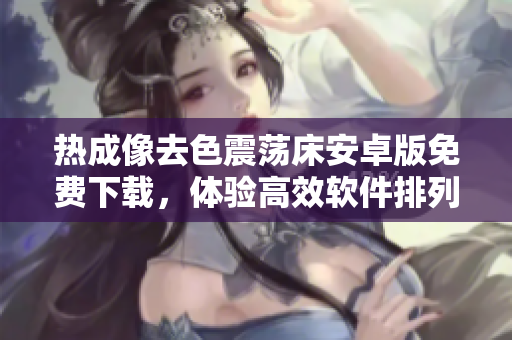 熱成像去色震蕩床安卓版免費(fèi)下載，體驗(yàn)高效軟件排列組合算法