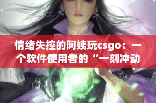 情緒失控的阿姨玩csgo：一個(gè)軟件使用者的“一刻沖動(dòng)”