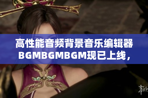 高性能音頻背景音樂編輯器BGMBGMBGM現(xiàn)已上線，價格實惠
