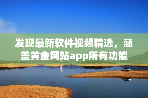 發(fā)現(xiàn)最新軟件視頻精選，涵蓋黃金網(wǎng)站app所有功能