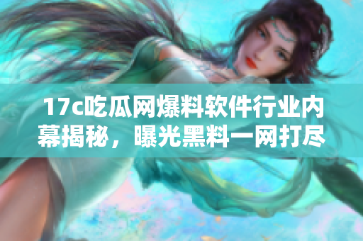 17c吃瓜網(wǎng)爆料軟件行業(yè)內(nèi)幕揭秘，曝光黑料一網(wǎng)打盡