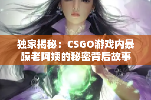 獨家揭秘：CSGO游戲內(nèi)暴躁老阿姨的秘密背后故事