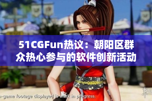 51CGFun熱議：朝陽(yáng)區(qū)群眾熱心參與的軟件創(chuàng)新活動(dòng)