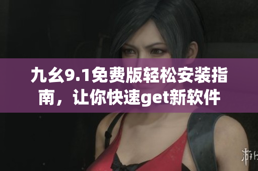九幺9.1免費(fèi)版輕松安裝指南，讓你快速get新軟件