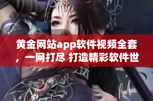 黃金網(wǎng)站app軟件視頻全套，一網(wǎng)打盡 打造精彩軟件世界