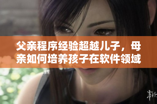 父親程序經(jīng)驗(yàn)超越兒子，母親如何培養(yǎng)孩子在軟件領(lǐng)域？