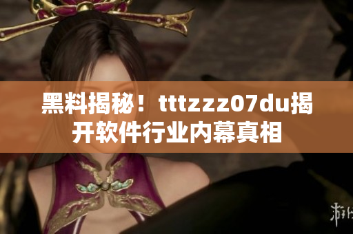 黑料揭秘！tttzzz07du揭開軟件行業(yè)內(nèi)幕真相