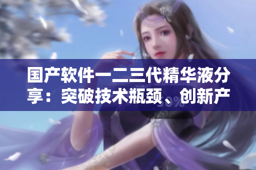 國(guó)產(chǎn)軟件一二三代精華液分享：突破技術(shù)瓶頸、創(chuàng)新產(chǎn)品功能