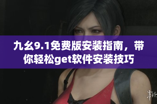九幺9.1免費版安裝指南，帶你輕松get軟件安裝技巧