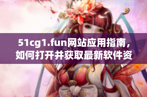 51cg1.fun網(wǎng)站應(yīng)用指南，如何打開(kāi)并獲取最新軟件資源
