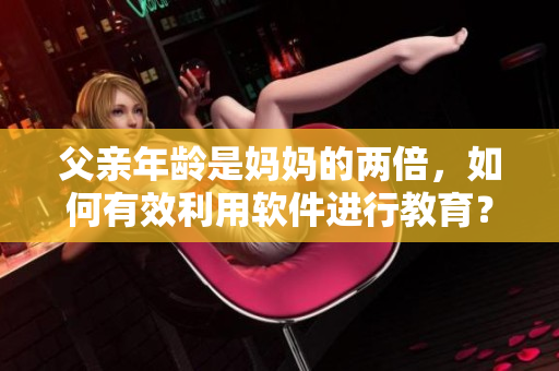 父親年齡是媽媽的兩倍，如何有效利用軟件進行教育？
