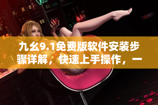九幺9.1免費版軟件安裝步驟詳解，快速上手操作，一鍵安裝輕松搞定