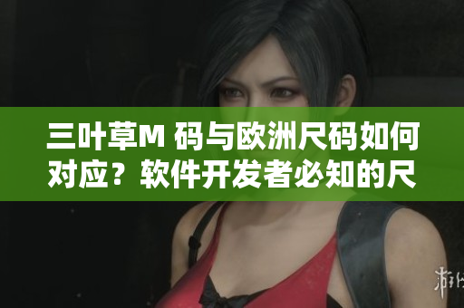 三葉草M 碼與歐洲尺碼如何對應？軟件開發(fā)者必知的尺碼換算技巧