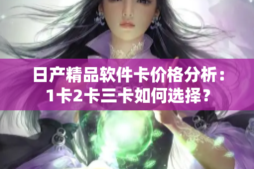 日產(chǎn)精品軟件卡價(jià)格分析：1卡2卡三卡如何選擇？