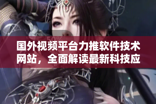國外視頻平臺力推軟件技術(shù)網(wǎng)站，全面解讀最新科技應(yīng)用