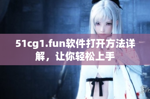 51cg1.fun軟件打開(kāi)方法詳解，讓你輕松上手