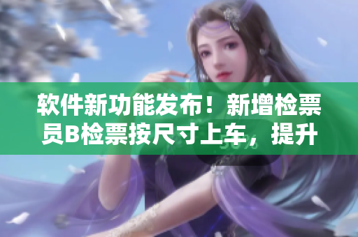 軟件新功能發(fā)布！新增檢票員B檢票按尺寸上車，提升乘車體驗