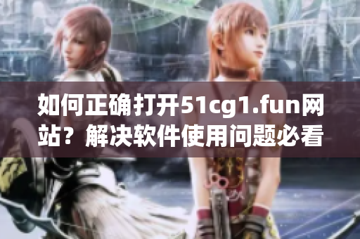 如何正確打開51cg1.fun網(wǎng)站？解決軟件使用問題必看！