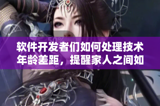 軟件開(kāi)發(fā)者們?nèi)绾翁幚砑夹g(shù)年齡差距，提醒家人之間如何溝通和取長(zhǎng)補(bǔ)短