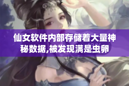 仙女軟件內(nèi)部存儲(chǔ)著大量神秘?cái)?shù)據(jù),被發(fā)現(xiàn)滿是蟲卵