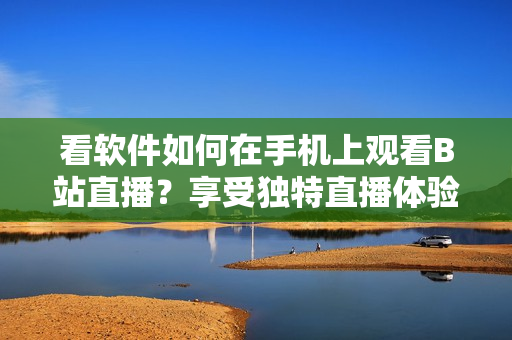 看軟件如何在手機(jī)上觀看B站直播？享受獨(dú)特直播體驗(yàn)