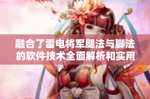 融合了雷電將軍腿法與腳法的軟件技術(shù)全面解析和實用指南