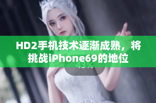 HD2手機技術(shù)逐漸成熟，將挑戰(zhàn)iPhone69的地位