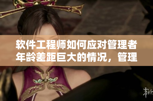 軟件工程師如何應(yīng)對管理者年齡差距巨大的情況，管理者如何處理？