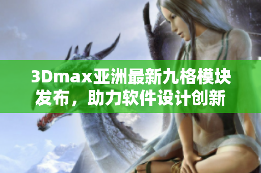 3Dmax亞洲最新九格模塊發(fā)布，助力軟件設(shè)計創(chuàng)新