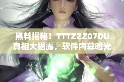 黑料揭秘！TTTZZZ07DU真相大揭露，軟件內(nèi)幕曝光，揭開秘密面紗