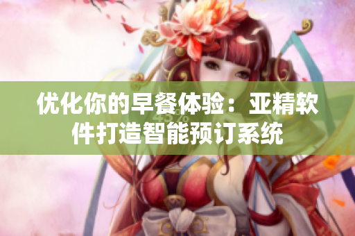 優(yōu)化你的早餐體驗：亞精軟件打造智能預訂系統(tǒng)