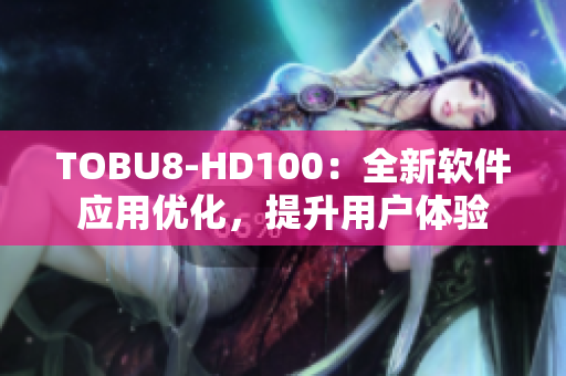 TOBU8-HD100：全新軟件應(yīng)用優(yōu)化，提升用戶體驗(yàn)