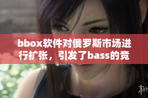 bbox軟件對(duì)俄羅斯市場(chǎng)進(jìn)行擴(kuò)張，引發(fā)了bass的競(jìng)爭(zhēng)激烈反應(yīng)