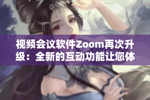 視頻會(huì)議軟件Zoom再次升級(jí)：全新的互動(dòng)功能讓您體驗(yàn)暢通無阻