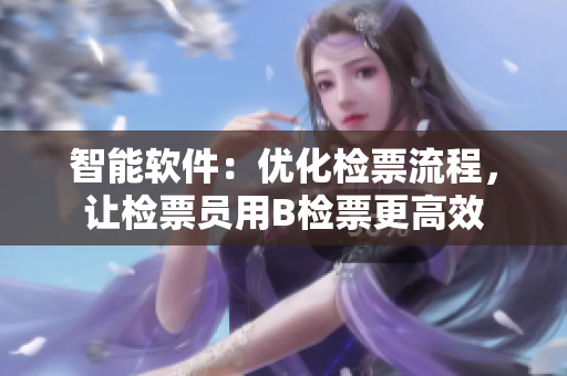 智能軟件：優(yōu)化檢票流程，讓檢票員用B檢票更高效