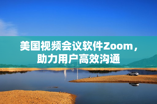 美國視頻會議軟件Zoom，助力用戶高效溝通