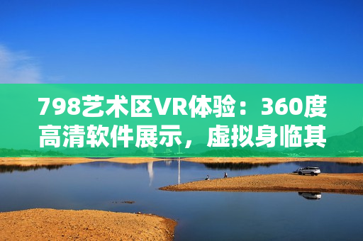 798藝術(shù)區(qū)VR體驗(yàn)：360度高清軟件展示，虛擬身臨其境