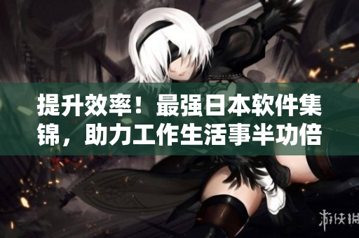 提升效率！最強(qiáng)日本軟件集錦，助力工作生活事半功倍