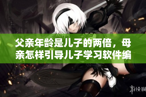 父親年齡是兒子的兩倍，母親怎樣引導(dǎo)兒子學(xué)習(xí)軟件編程？